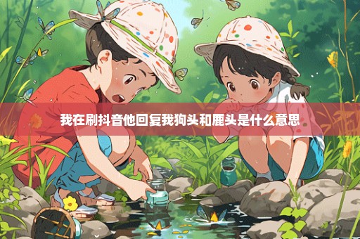 我在刷抖音他回复我狗头和鹿头是什么意思