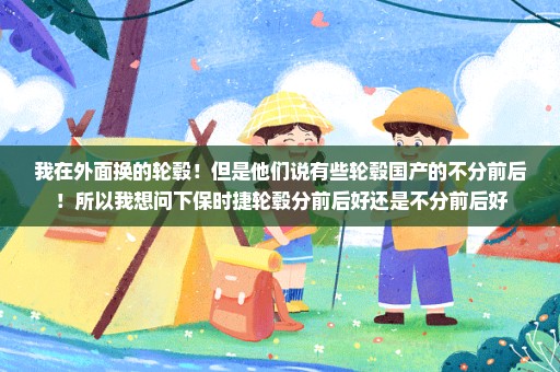 我在外面换的轮毂！但是他们说有些轮毂国产的不分前后！所以我想问下保时捷轮毂分前后好还是不分前后好
