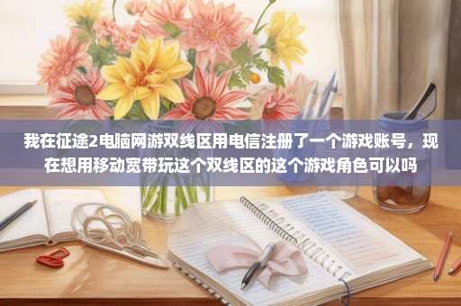 我在征途2电脑网游双线区用电信注册了一个游戏账号，现在想用移动宽带玩这个双线区的这个游戏角色可以吗