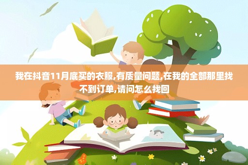 我在抖音11月底买的衣服,有质量问题,在我的全部那里找不到订单,请问怎么找回