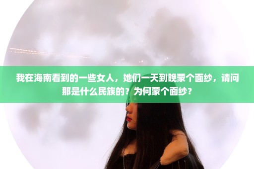 我在海南看到的一些女人，她们一天到晚蒙个面纱，请问那是什么民族的？为何蒙个面纱？