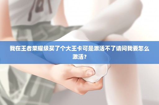 我在王者荣耀级买了个大王卡可是激活不了请问我要怎么激活？