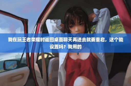 我在玩王者荣耀时返回桌面聊天再进去就要重启，这个能设置吗？我用的