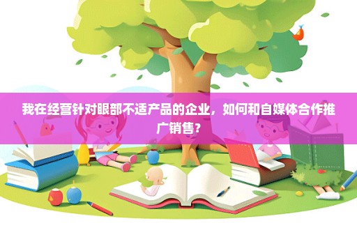 我在经营针对眼部不适产品的企业，如何和自媒体合作推广销售？