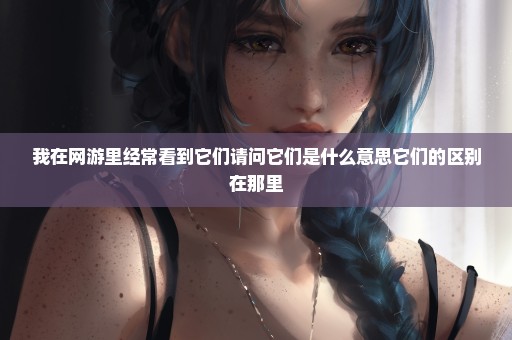 我在网游里经常看到它们请问它们是什么意思它们的区别在那里