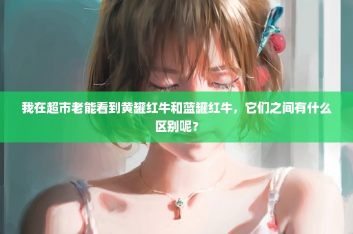 我在超市老能看到黄罐红牛和蓝罐红牛，它们之间有什么区别呢？
