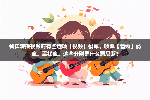 我在转换视频时有些选项【视频】码率、帧率【音频】码率、采样率。这些分别是什么意思啊？
