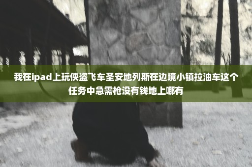 我在ipad上玩侠盗飞车圣安地列斯在边境小镇拉油车这个任务中急需枪没有钱地上哪有