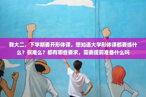 我大二，下学期要开形体课，想知道大学形体课都要练什么？很难么？都有哪些要求，需要提前准备什么吗
