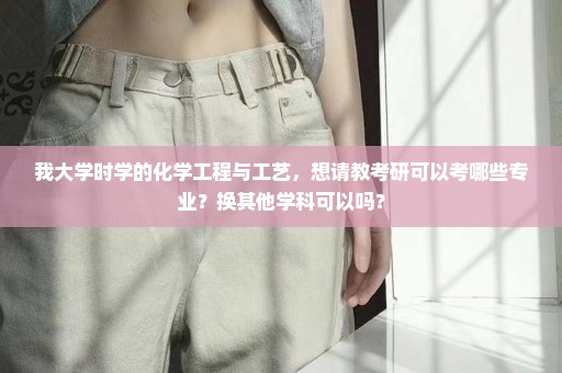 我大学时学的化学工程与工艺，想请教考研可以考哪些专业？换其他学科可以吗？