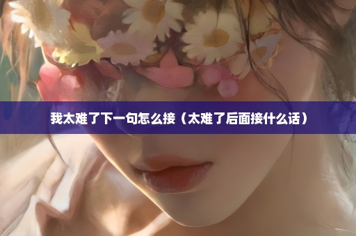 我太难了下一句怎么接（太难了后面接什么话）