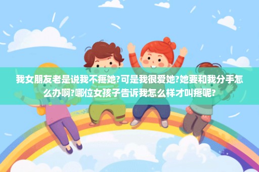 我女朋友老是说我不疼她?可是我很爱她?她要和我分手怎么办啊?哪位女孩子告诉我怎么样才叫疼呢?