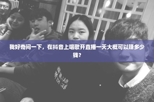 我好奇问一下，在抖音上唱歌开直播一天大概可以赚多少钱？