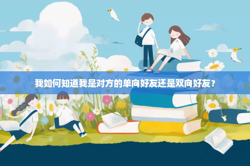 我如何知道我是对方的单向好友还是双向好友？