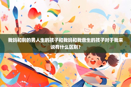 我妈和别的男人生的孩子和我妈和我爸生的孩子对于我来说有什么区别？