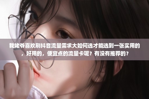 我姥爷喜欢刷抖音流量需求大如何选才能选到一张实用的，好用的，便宜点的流量卡呢？有没有推荐的？