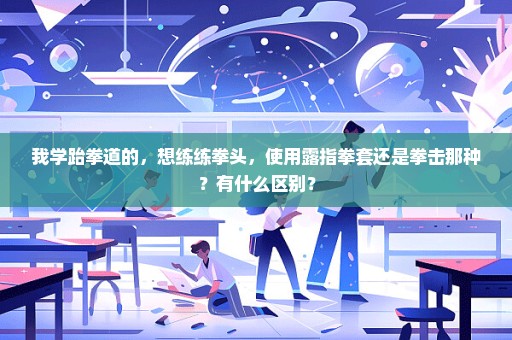 我学跆拳道的，想练练拳头，使用露指拳套还是拳击那种？有什么区别？