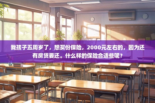 我孩子五周岁了，想买份保险，2000元左右的，因为还有房贷要还。什么样的保险合适些呢？