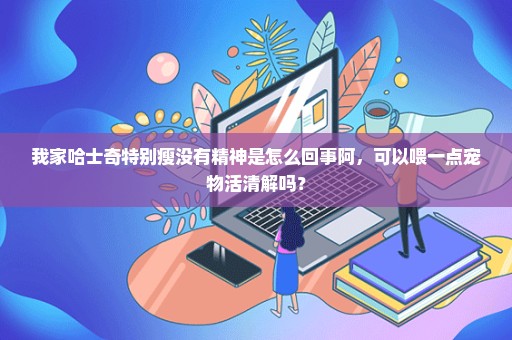我家哈士奇特别瘦没有精神是怎么回事阿，可以喂一点宠物活清解吗？