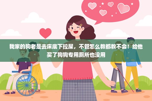 我家的狗老是去床底下拉屎，不管怎么教都教不会！给他买了狗狗专用厕所也没用