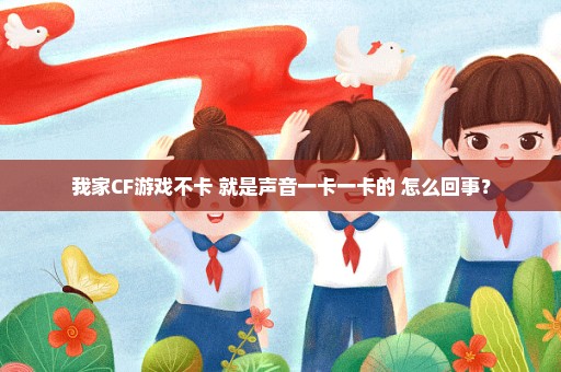 我家CF游戏不卡 就是声音一卡一卡的 怎么回事？