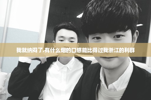 我就纳闷了.有什么烟的口感能比得过我浙江的利群