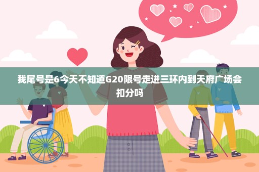 我尾号是6今天不知道G20限号走进三环内到天府广场会扣分吗