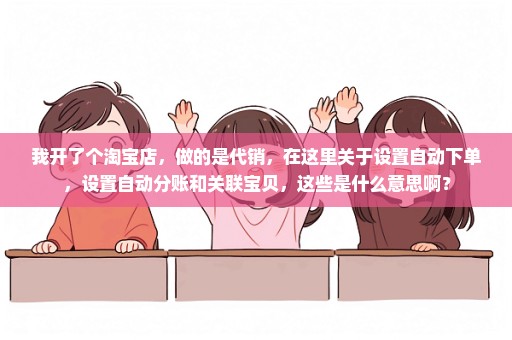 我开了个淘宝店，做的是代销，在这里关于设置自动下单，设置自动分账和关联宝贝，这些是什么意思啊？