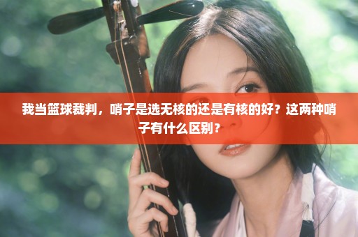 我当篮球裁判，哨子是选无核的还是有核的好？这两种哨子有什么区别？