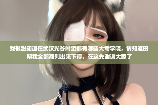 我很想知道在武汉光谷附近都有哪些大专学院，请知道的帮我全部都列出来下得，在这先谢谢大家了