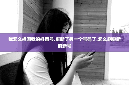 我怎么找回我的抖音号,更新了另一个号码了,怎么删更新的新号