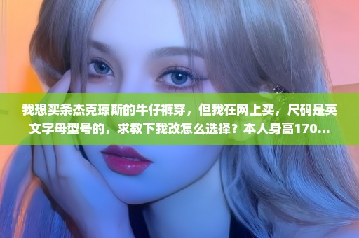 我想买条杰克琼斯的牛仔裤穿，但我在网上买，尺码是英文字母型号的，求教下我改怎么选择？本人身高170...