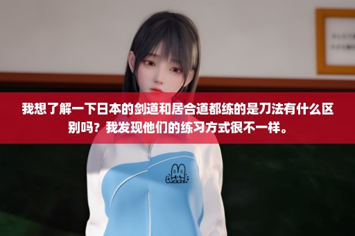 我想了解一下日本的剑道和居合道都练的是刀法有什么区别吗？我发现他们的练习方式很不一样。