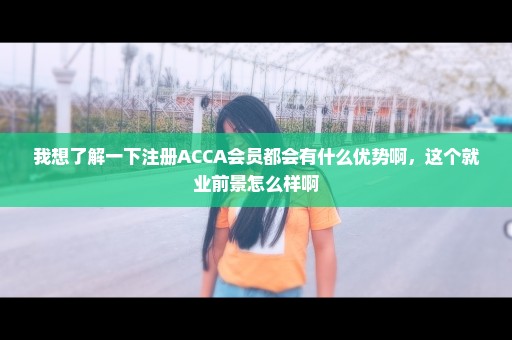 我想了解一下注册ACCA会员都会有什么优势啊，这个就业前景怎么样啊