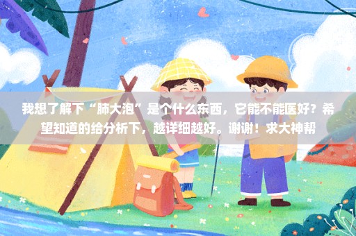 我想了解下“肺大泡”是个什么东西，它能不能医好？希望知道的给分析下，越详细越好。谢谢！求大神帮