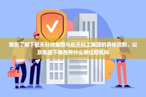 我想了解下航天科技集团与航天科工集团的具体区别，以及集团下属各有什么单位和机构