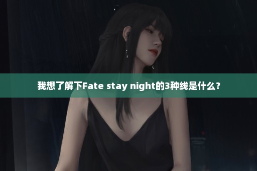 我想了解下Fate stay night的3种线是什么？