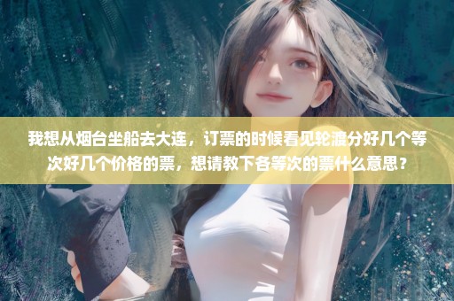 我想从烟台坐船去大连，订票的时候看见轮渡分好几个等次好几个价格的票，想请教下各等次的票什么意思？