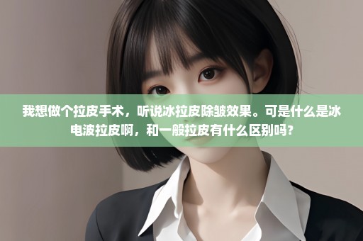 我想做个拉皮手术，听说冰拉皮除皱效果。可是什么是冰电波拉皮啊，和一般拉皮有什么区别吗？