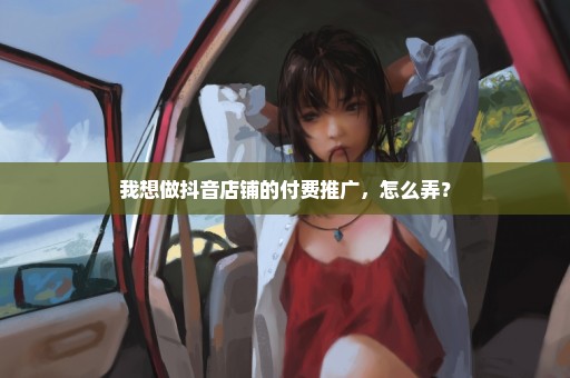 我想做抖音店铺的付费推广，怎么弄？