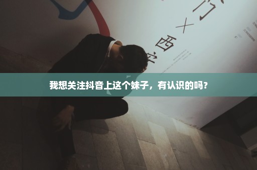 我想关注抖音上这个妹子，有认识的吗？