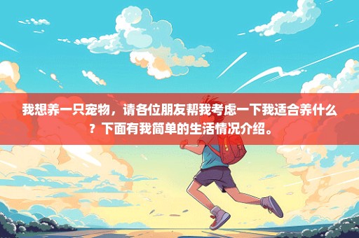 我想养一只宠物，请各位朋友帮我考虑一下我适合养什么？下面有我简单的生活情况介绍。