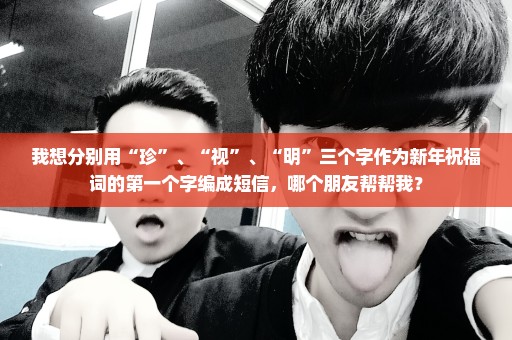 我想分别用“珍”、“视”、“明”三个字作为新年祝福词的第一个字编成短信，哪个朋友帮帮我？