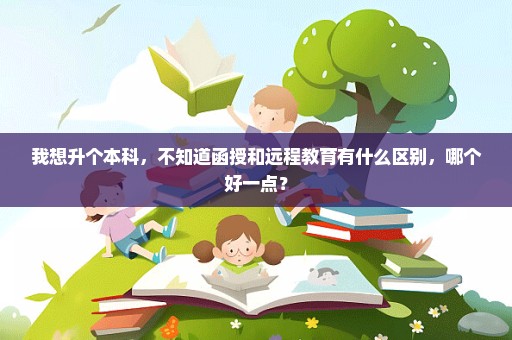我想升个本科，不知道函授和远程教育有什么区别，哪个好一点？