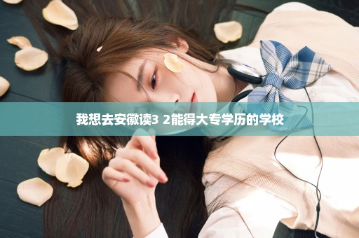 我想去安徽读3+2能得大专学历的学校