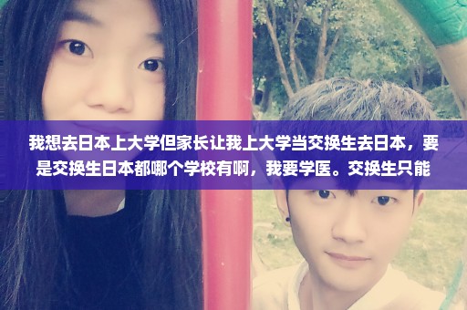 我想去日本上大学但家长让我上大学当交换生去日本，要是交换生日本都哪个学校有啊，我要学医。交换生只能