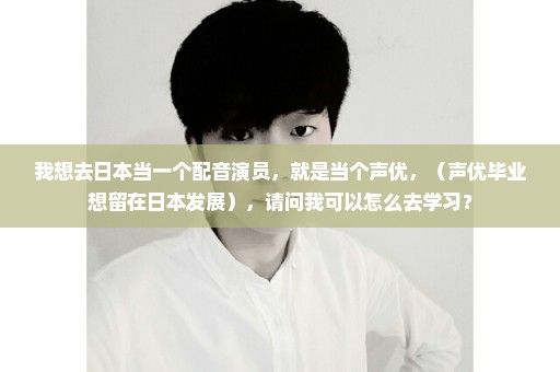 我想去日本当一个配音演员，就是当个声优，（声优毕业想留在日本发展），请问我可以怎么去学习？