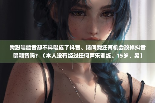 我想唱颤音却不料唱成了抖音、请问我还有机会改掉抖音唱颤音吗？（本人没有经过任何声乐训练、15岁、男）