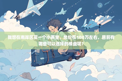 我想在南岸区买一个小两室，总价在100万左右，目前有哪些可以选择的楼盘呢？