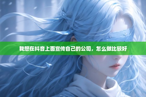 我想在抖音上面宣传自己的公司，怎么做比较好